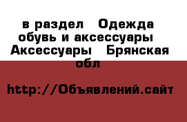  в раздел : Одежда, обувь и аксессуары » Аксессуары . Брянская обл.